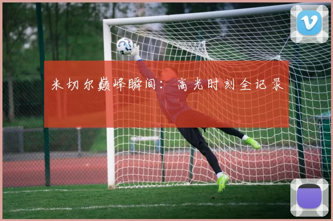 米切尔巅峰瞬间：高光时刻全记录