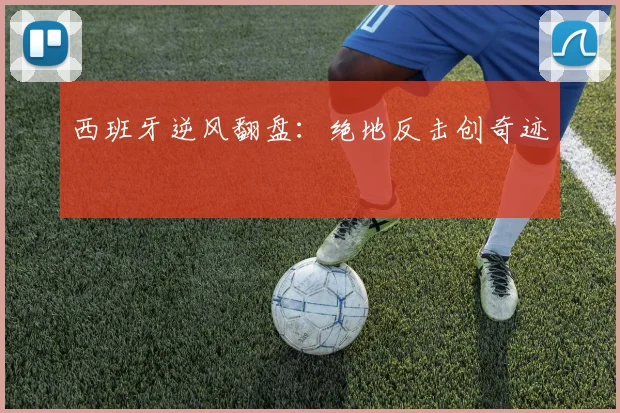 西班牙逆风翻盘：绝地反击创奇迹