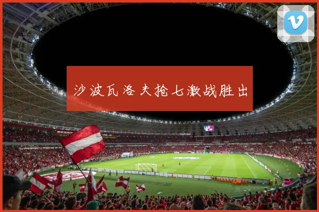 沙波瓦洛夫抢七激战胜出