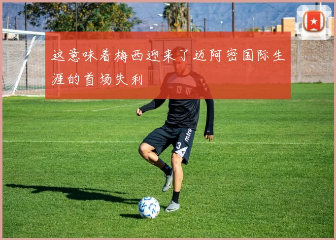 这意味着梅西迎来了迈阿密国际生涯的首场失利