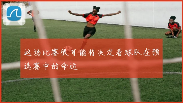 这场比赛很可能将决定着球队在预选赛中的命运