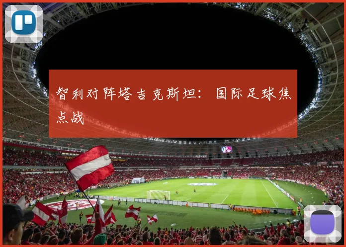 智利对阵塔吉克斯坦：国际足球焦点战