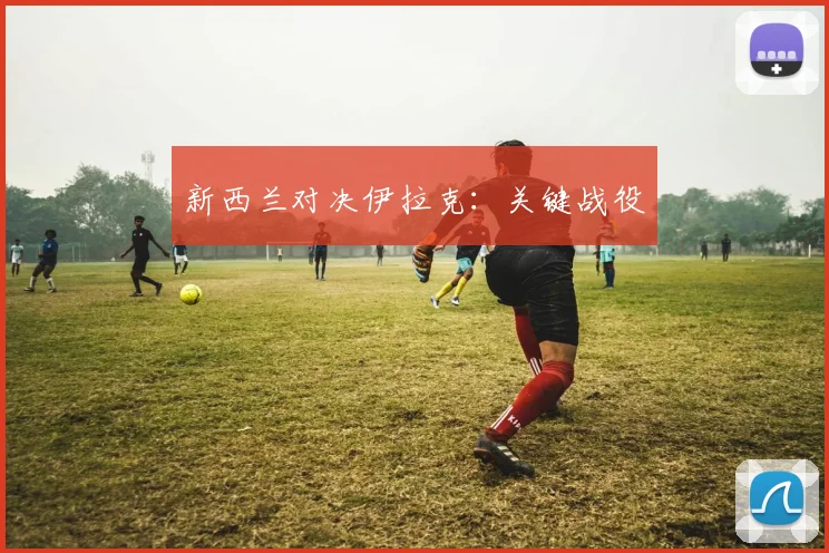 新西兰对决伊拉克:关键战役