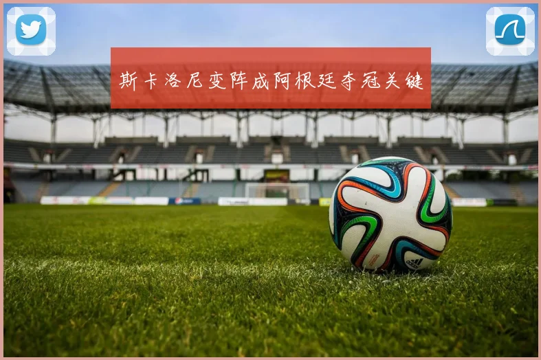 斯卡洛尼变阵成阿根廷夺冠关键