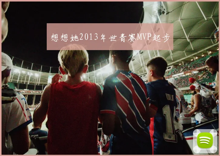 想想她2013年世青赛MVP起步