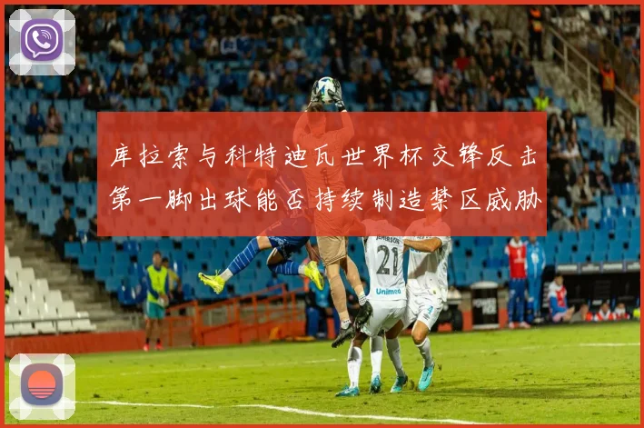 库拉索与科特迪瓦世界杯交锋反击第一脚出球能否持续制造禁区威胁