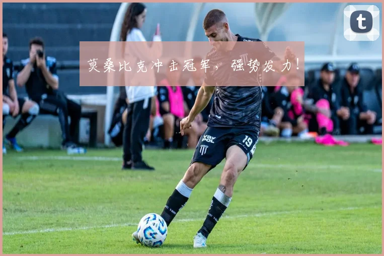 莫桑比克冲击冠军，强势发力！