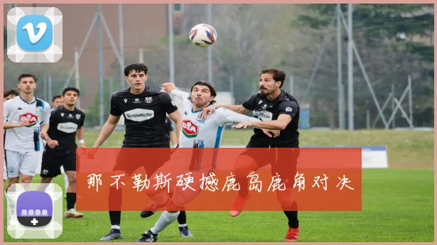 那不勒斯硬撼鹿岛鹿角对决