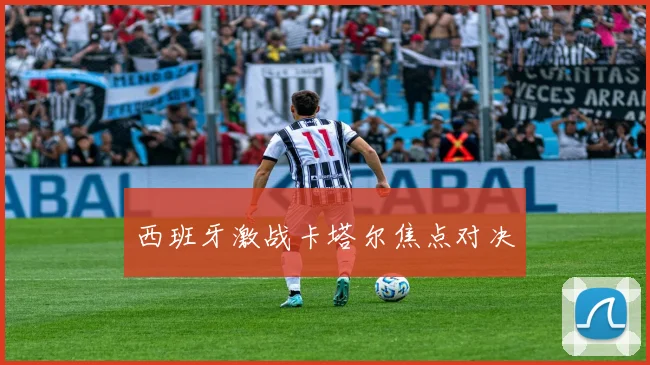 西班牙激战卡塔尔焦点对决