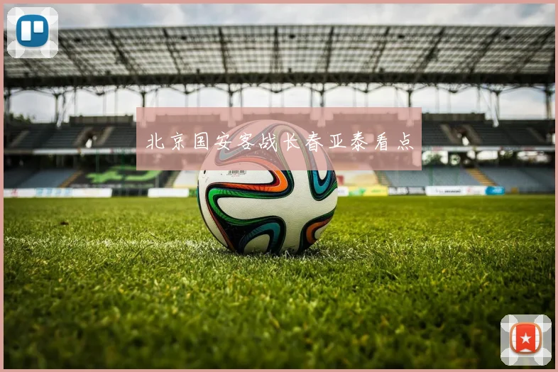 北京国安客战长春亚泰看点