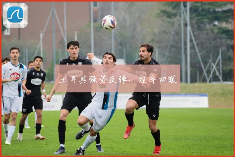 土耳其强势反弹，经济回暖