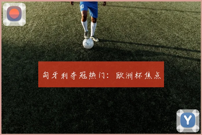 匈牙利夺冠热门：欧洲杯焦点