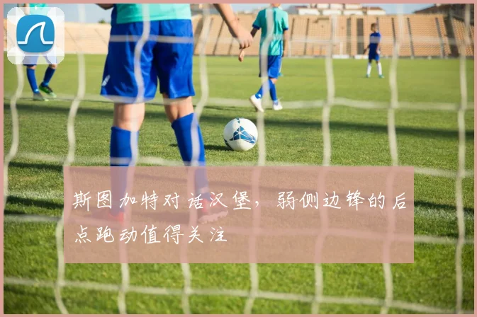 斯图加特对话汉堡，弱侧边锋的后点跑动值得关注