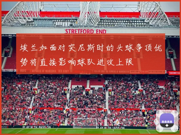埃兰加面对突尼斯时的头球争顶优势将直接影响球队进攻上限
