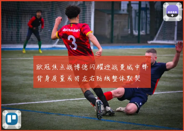 欧冠焦点战博德闪耀迎战曼城中锋背身质量或将左右防线整体默契