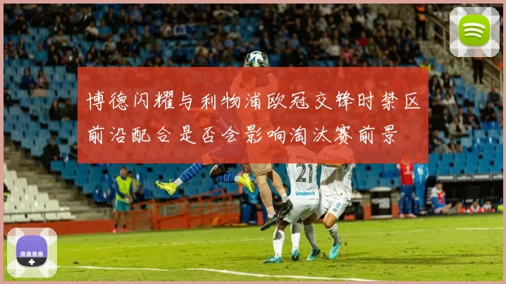 博德闪耀与利物浦欧冠交锋时禁区前沿配合是否会影响淘汰赛前景