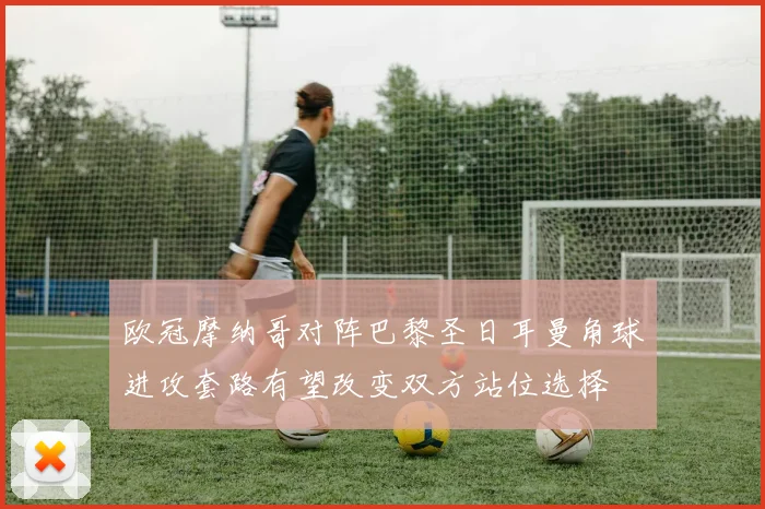 欧冠摩纳哥对阵巴黎圣日耳曼角球进攻套路有望改变双方站位选择