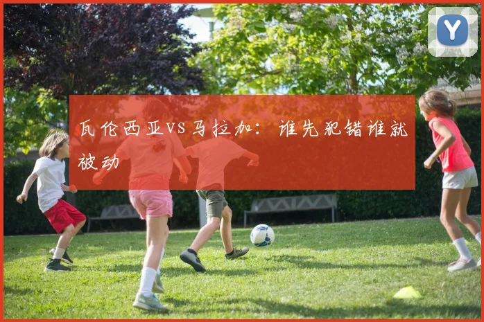 瓦伦西亚vs马拉加：谁先犯错谁就被动