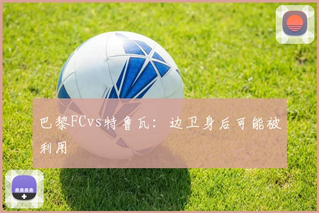 巴黎FCvs特鲁瓦：边卫身后可能被利用