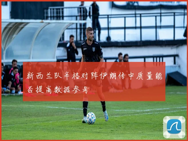 新西兰队辛格对阵伊朗传中质量能否提高数据参考