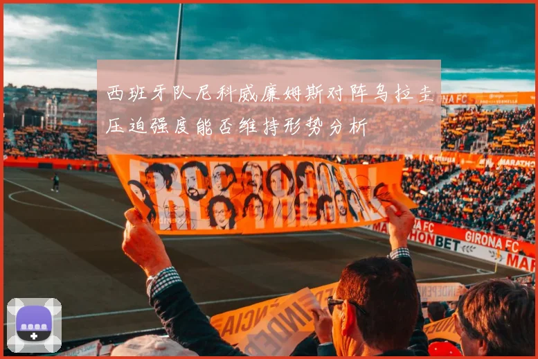 西班牙队尼科威廉姆斯对阵乌拉圭压迫强度能否维持形势分析