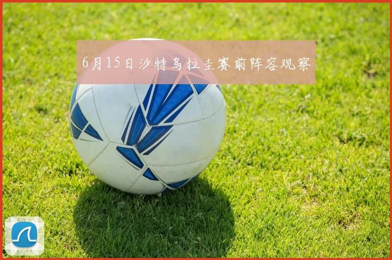6月15日沙特乌拉圭赛前阵容观察