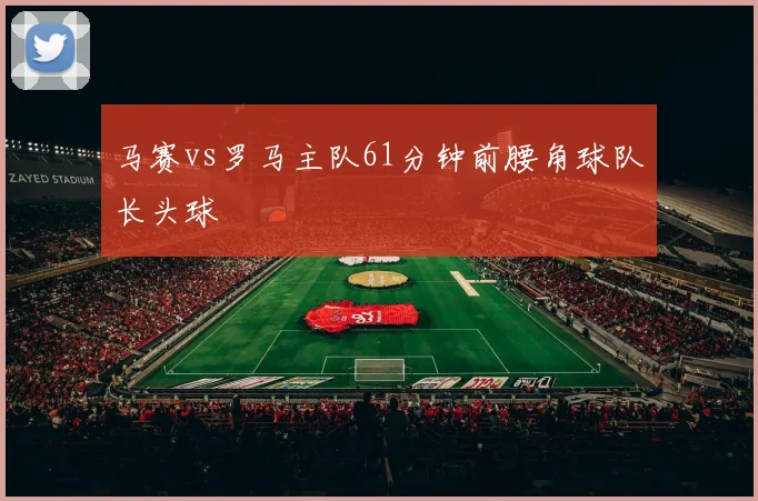 马赛vs罗马主队61分钟前腰角球队长头球