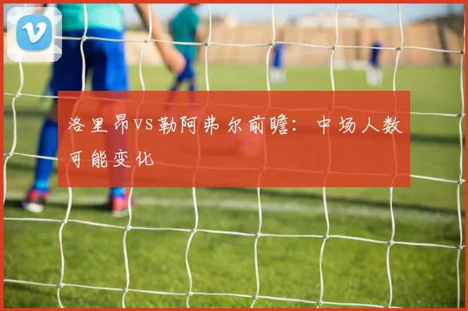 洛里昂vs勒阿弗尔前瞻：中场人数可能变化