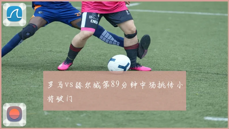 罗马vs赫尔城第89分钟中场挑传小将破门