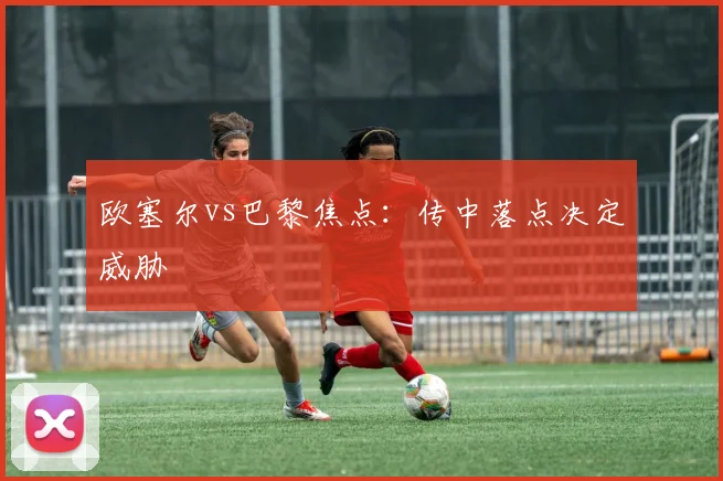 欧塞尔vs巴黎焦点：传中落点决定威胁
