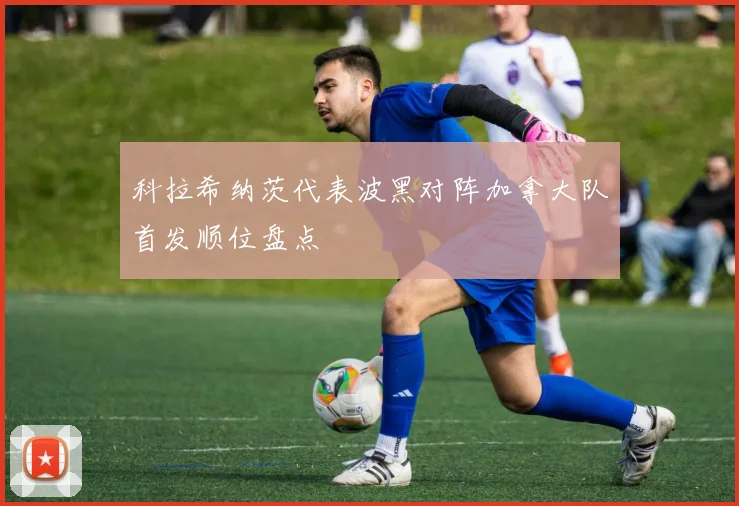 科拉希纳茨代表波黑对阵加拿大队首发顺位盘点