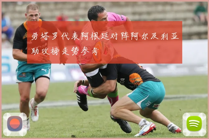 劳塔罗代表阿根廷对阵阿尔及利亚助攻榜走势参考