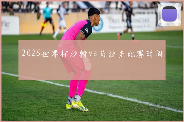2026世界杯沙特vs乌拉圭比赛时间