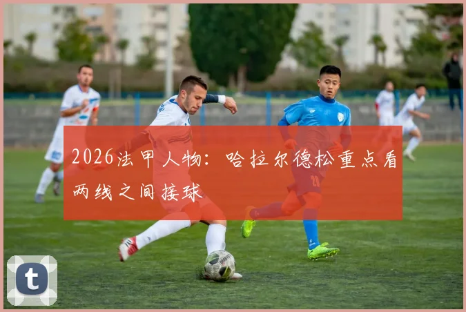 2026法甲人物：哈拉尔德松重点看两线之间接球