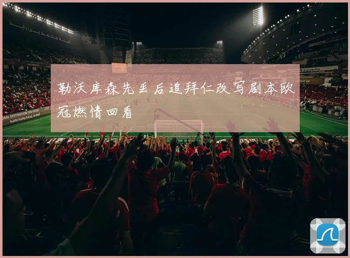 勒沃库森先丢后追拜仁改写剧本欧冠燃情回看