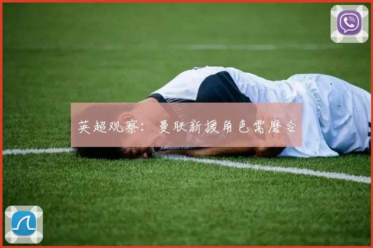 英超观察：曼联新援角色需磨合