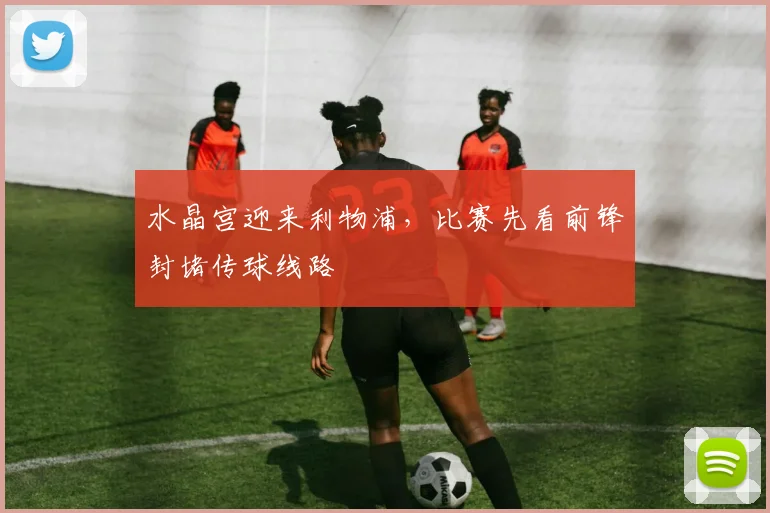 水晶宫迎来利物浦，比赛先看前锋封堵传球线路