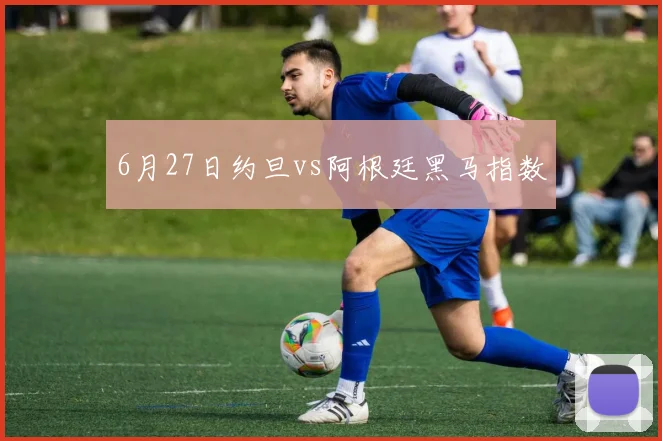 6月27日约旦vs阿根廷黑马指数