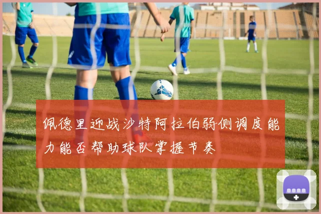 佩德里迎战沙特阿拉伯弱侧调度能力能否帮助球队掌握节奏
