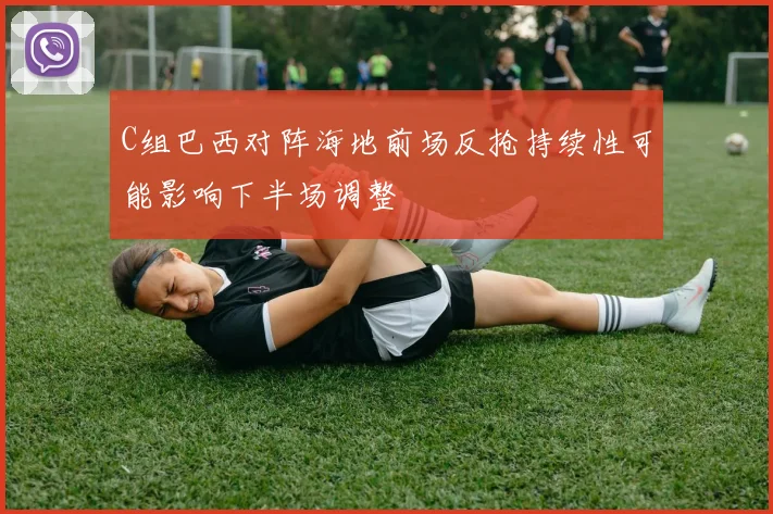 C组巴西对阵海地前场反抢持续性可能影响下半场调整