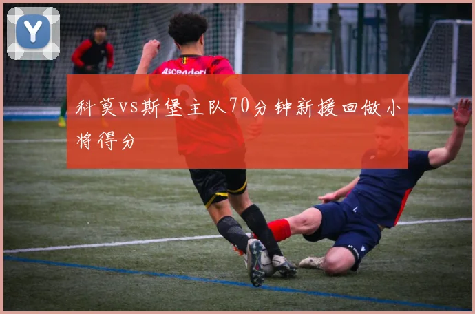 科莫vs斯堡主队70分钟新援回做小将得分